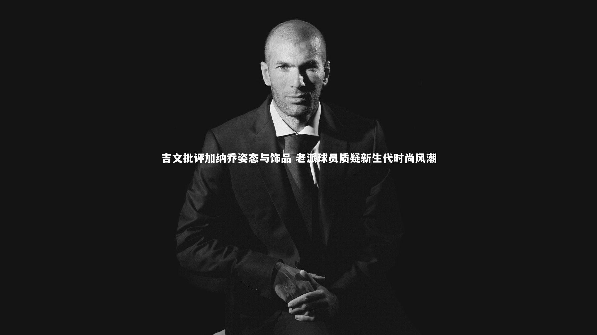 吉文批评加纳乔姿态与饰品 老派球员质疑新生代时尚风潮