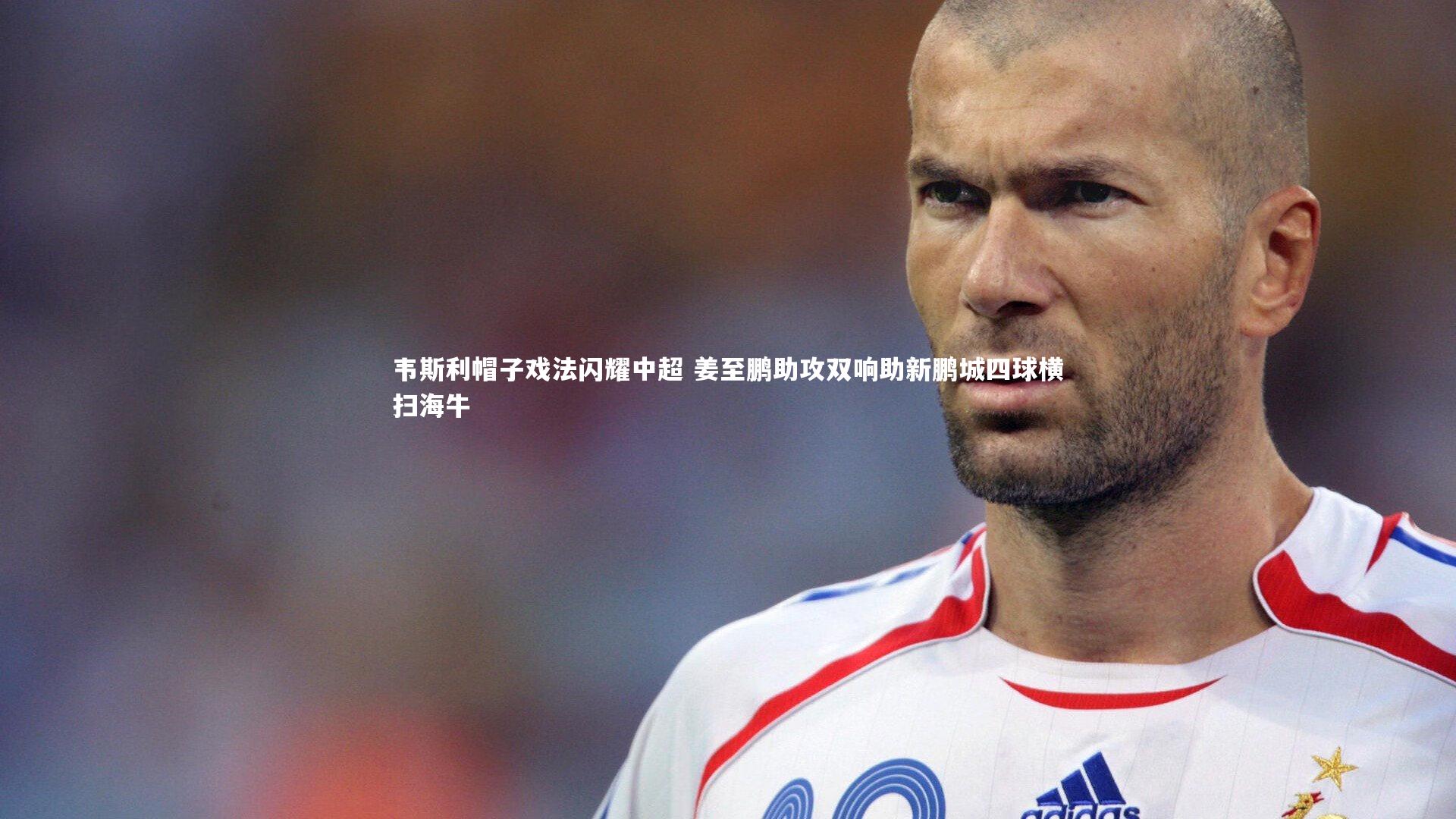 韦斯利帽子戏法闪耀中超 姜至鹏助攻双响助新鹏城四球横扫海牛