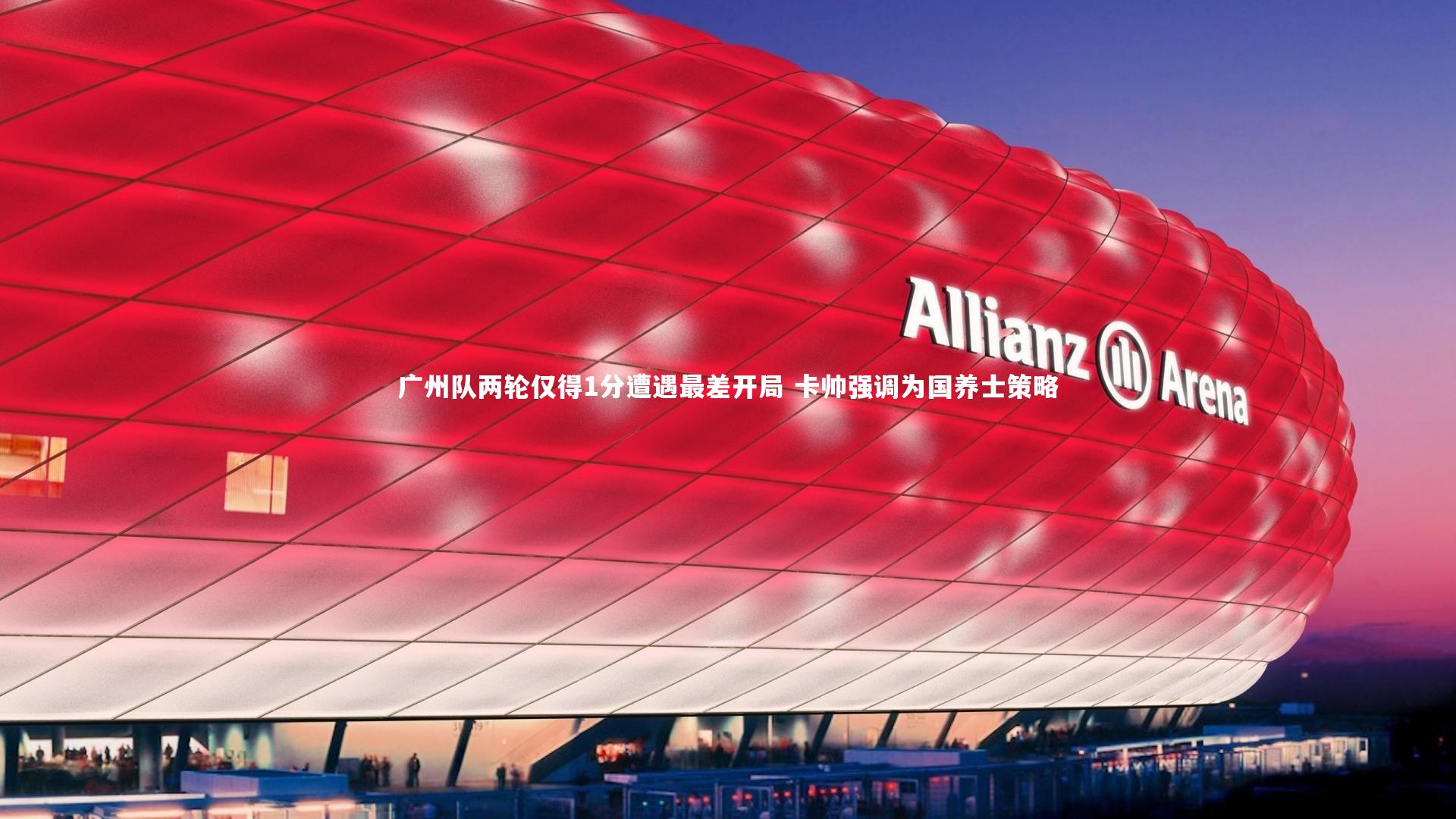 广州队两轮仅得1分遭遇最差开局 卡帅强调为国养士策略
